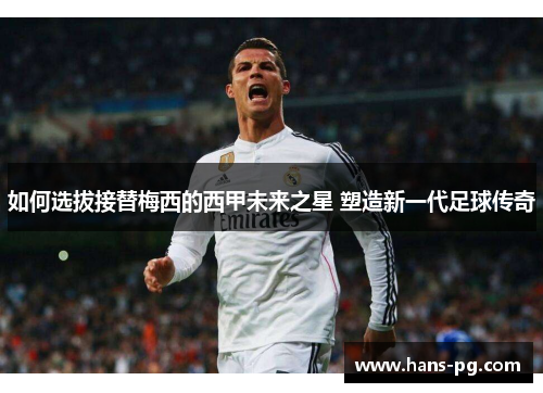 如何选拔接替梅西的西甲未来之星 塑造新一代足球传奇