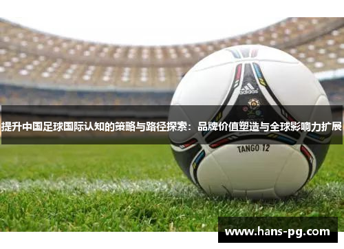 提升中国足球国际认知的策略与路径探索：品牌价值塑造与全球影响力扩展