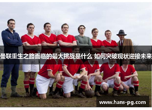 曼联重生之路面临的最大挑战是什么 如何突破现状迎接未来