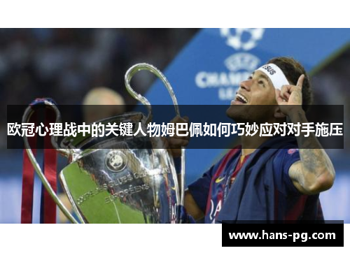 欧冠心理战中的关键人物姆巴佩如何巧妙应对对手施压