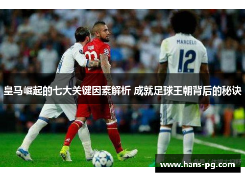 皇马崛起的七大关键因素解析 成就足球王朝背后的秘诀