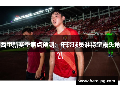 西甲新赛季焦点预测：年轻球员谁将崭露头角