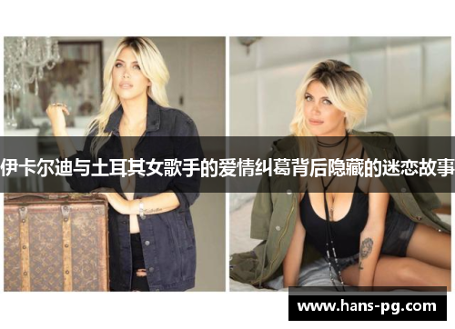伊卡尔迪与土耳其女歌手的爱情纠葛背后隐藏的迷恋故事