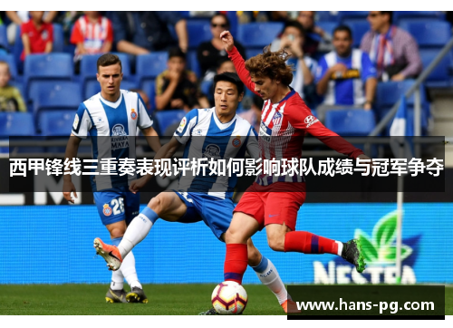 西甲锋线三重奏表现评析如何影响球队成绩与冠军争夺