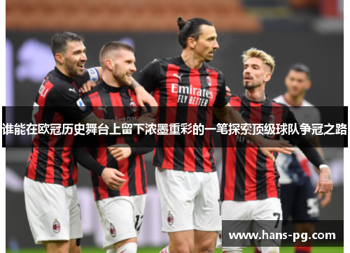 谁能在欧冠历史舞台上留下浓墨重彩的一笔探索顶级球队争冠之路