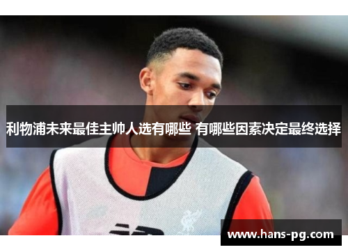 利物浦未来最佳主帅人选有哪些 有哪些因素决定最终选择
