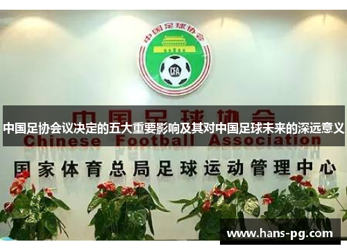 中国足协会议决定的五大重要影响及其对中国足球未来的深远意义