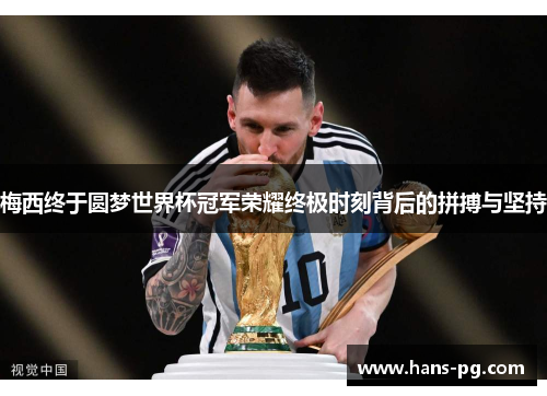 梅西终于圆梦世界杯冠军荣耀终极时刻背后的拼搏与坚持