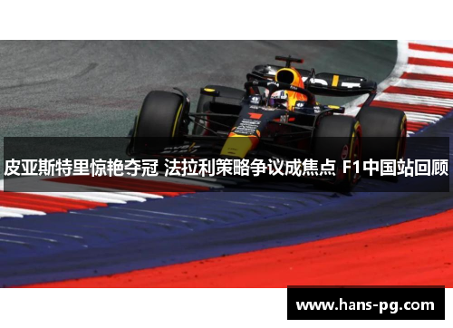 皮亚斯特里惊艳夺冠 法拉利策略争议成焦点 F1中国站回顾