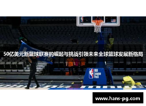 50亿美元新篮球联赛的崛起与挑战引领未来全球篮球发展新格局