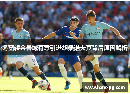冬窗转会曼城有意引进胡桑诺夫其背后原因解析