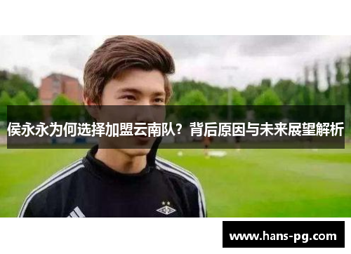 侯永永为何选择加盟云南队？背后原因与未来展望解析