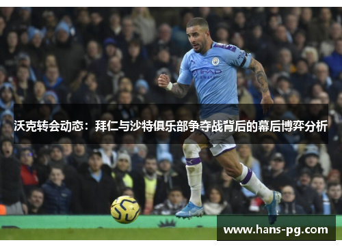 沃克转会动态：拜仁与沙特俱乐部争夺战背后的幕后博弈分析