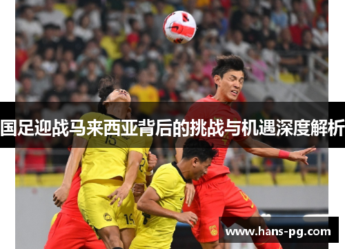 国足迎战马来西亚背后的挑战与机遇深度解析