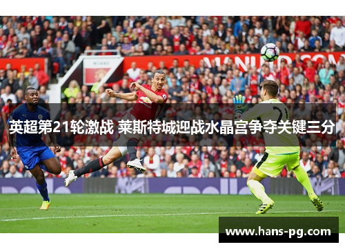 英超第21轮激战 莱斯特城迎战水晶宫争夺关键三分