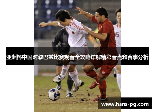 亚洲杯中国对黎巴嫩比赛观看全攻略详解精彩看点和赛事分析