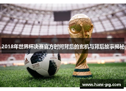 2018年世界杯决赛官方时间背后的玄机与背后故事揭秘
