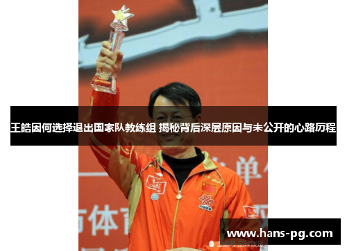王皓因何选择退出国家队教练组 揭秘背后深层原因与未公开的心路历程
