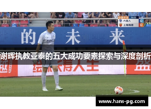 谢晖执教亚泰的五大成功要素探索与深度剖析
