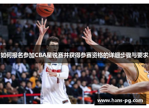 如何报名参加CBA星锐赛并获得参赛资格的详细步骤与要求