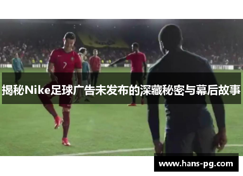 揭秘Nike足球广告未发布的深藏秘密与幕后故事