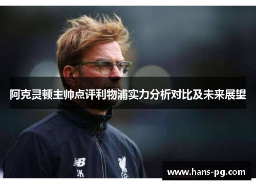 阿克灵顿主帅点评利物浦实力分析对比及未来展望
