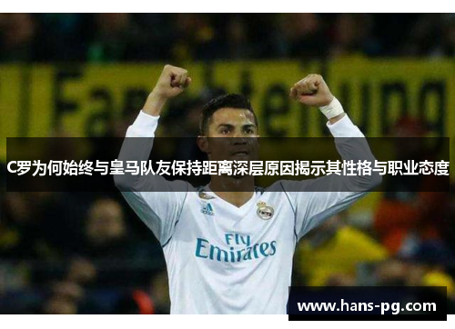 C罗为何始终与皇马队友保持距离深层原因揭示其性格与职业态度