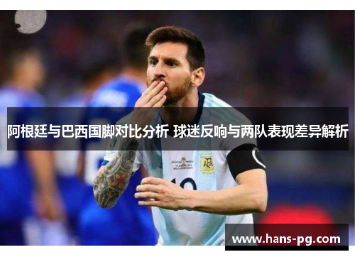 阿根廷与巴西国脚对比分析 球迷反响与两队表现差异解析