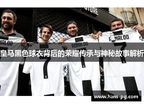 皇马黑色球衣背后的荣耀传承与神秘故事解析