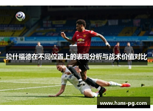 拉什福德在不同位置上的表现分析与战术价值对比