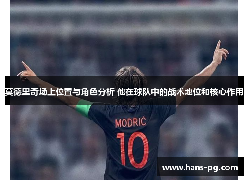 莫德里奇场上位置与角色分析 他在球队中的战术地位和核心作用