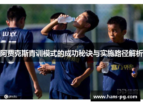 阿贾克斯青训模式的成功秘诀与实施路径解析
