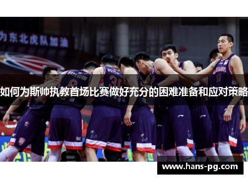 如何为斯帅执教首场比赛做好充分的困难准备和应对策略 如何为斯帅执教首场比赛做好充分的困难准备和应对策略
