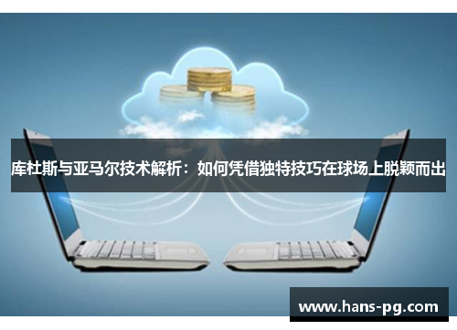 库杜斯与亚马尔技术解析:如何凭借独特技巧在球场上脱颖而出 库杜斯与亚马尔技术解析:如何凭借独特技巧在球场上脱颖而出