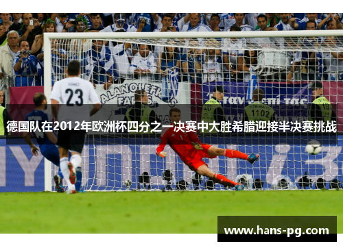 德国队在2012年欧洲杯四分之一决赛中大胜希腊迎接半决赛挑战 德国队在2012年欧洲杯四分之一决赛中大胜希腊迎接半决赛挑战