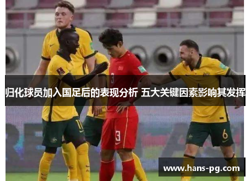 归化球员加入国足后的表现分析 五大关键因素影响其发挥 归化球员加入国足后的表现分析 五大关键因素影响其发挥