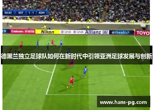 德黑兰独立足球队如何在新时代中引领亚洲足球发展与创新 德黑兰独立足球队如何在新时代中引领亚洲足球发展与创新