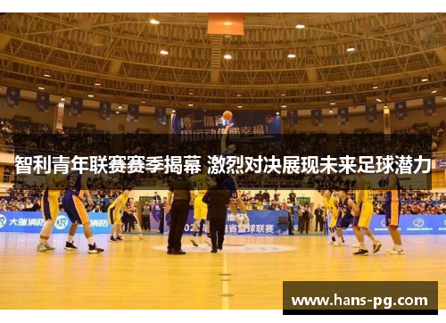 智利青年联赛赛季揭幕 激烈对决展现未来足球潜力 智利青年联赛赛季揭幕 激烈对决展现未来足球潜力