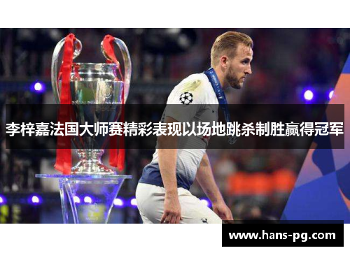 李梓嘉法国大师赛精彩表现以场地跳杀制胜赢得冠军