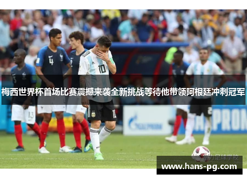 梅西世界杯首场比赛震撼来袭全新挑战等待他带领阿根廷冲刺冠军