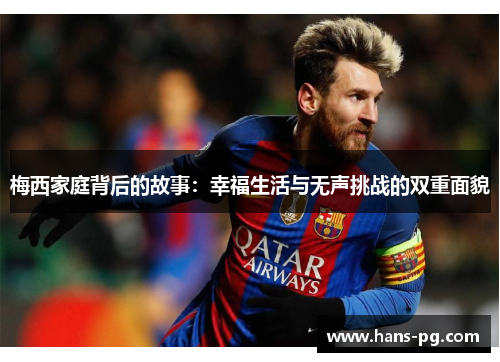 梅西家庭背后的故事:幸福生活与无声挑战的双重面貌 梅西家庭背后的故事:幸福生活与无声挑战的双重面貌