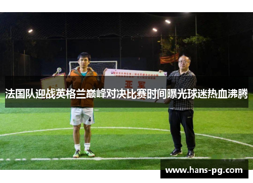 法国队迎战英格兰巅峰对决比赛时间曝光球迷热血沸腾