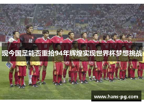 现今国足能否重拾94年辉煌实现世界杯梦想挑战