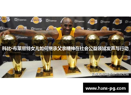 科比·布莱恩特女儿如何继承父亲精神在社会公益领域发声与行动