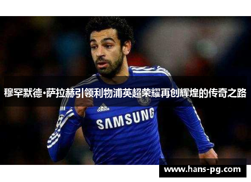 穆罕默德·萨拉赫引领利物浦英超荣耀再创辉煌的传奇之路