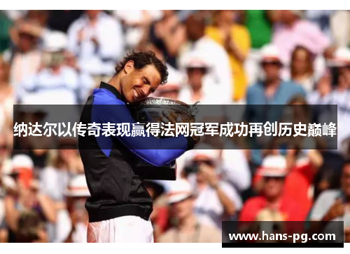 纳达尔以传奇表现赢得法网冠军成功再创历史巅峰