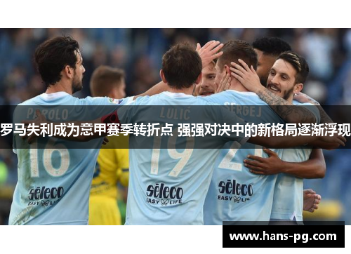 罗马失利成为意甲赛季转折点 强强对决中的新格局逐渐浮现 罗马失利成为意甲赛季转折点 强强对决中的新格局逐渐浮现