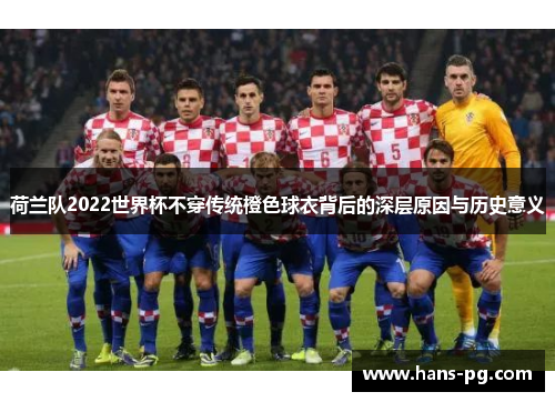 荷兰队2022世界杯不穿传统橙色球衣背后的深层原因与历史意义