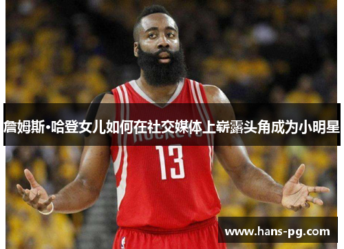 詹姆斯·哈登女儿如何在社交媒体上崭露头角成为小明星 詹姆斯·哈登女儿如何在社交媒体上崭露头角成为小明星