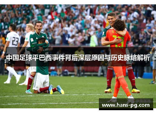 中国足球平巴西事件背后深层原因与历史脉络解析 中国足球平巴西事件背后深层原因与历史脉络解析